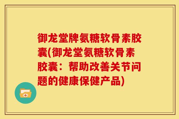 御龙堂牌氨糖软骨素胶囊(御龙堂氨糖软骨素胶囊：帮助改善关节问题的健康保健产品)