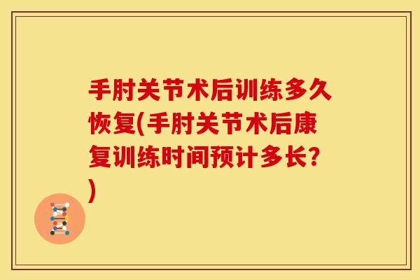 手肘关节术后训练多久恢复(手肘关节术后康复训练时间预计多长？)