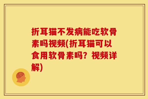 折耳猫不发病能吃软骨素吗视频(折耳猫可以食用软骨素吗？视频详解)