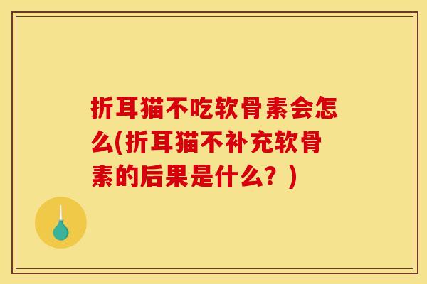 折耳猫不吃软骨素会怎么(折耳猫不补充软骨素的后果是什么？)