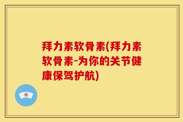 拜力素软骨素(拜力素软骨素-为你的关节健康保驾护航)