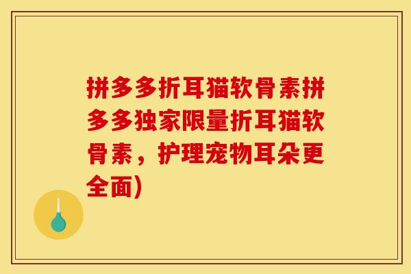 拼多多折耳猫软骨素拼多多独家限量折耳猫软骨素，护理宠物耳朵更全面)