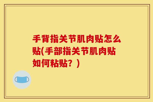 手背指关节肌肉贴怎么贴(手部指关节肌肉贴如何粘贴？)