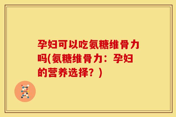 孕妇可以吃氨糖维骨力吗(氨糖维骨力:孕妇的营养选择?)
