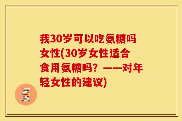 我30岁可以吃氨糖吗女性(30岁女性适合食用氨糖吗？——对年轻女性的建议)