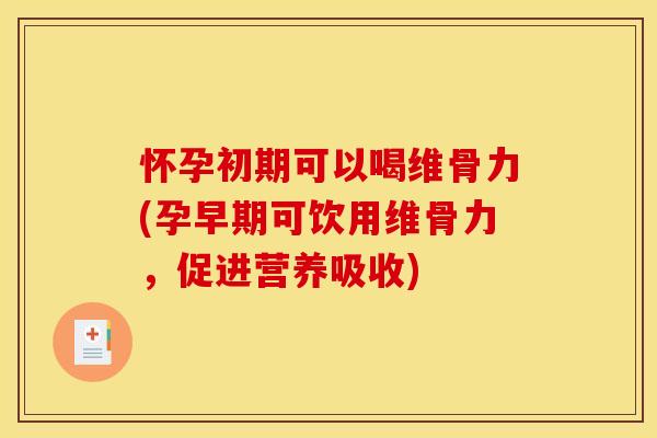 怀孕初期可以喝维骨力(孕早期可饮用维骨力，促进营养吸收)