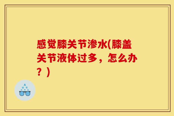 感觉膝关节渗水(膝盖关节液体过多，怎么办？)