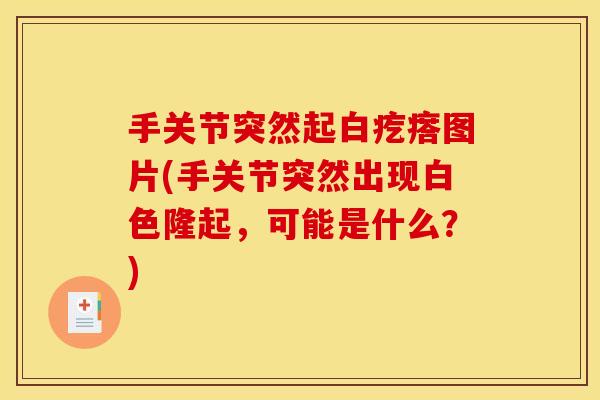 手关节突然起白疙瘩图片(手关节突然出现白色隆起，可能是什么？)