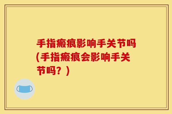 手指瘢痕影响手关节吗(手指瘢痕会影响手关节吗？)
