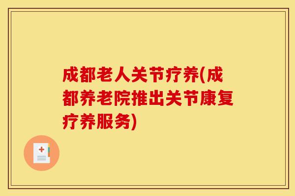 成都老人关节疗养(成都养老院推出关节康复疗养服务)