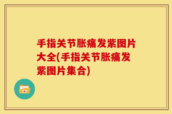 手指关节胀痛发紫图片大全(手指关节胀痛发紫图片集合)