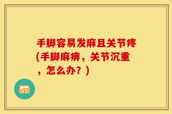 手脚容易发麻且关节疼(手脚麻痹，关节沉重，怎么办？)