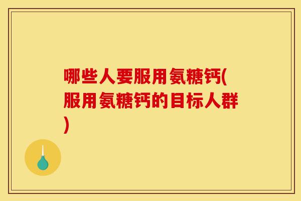 哪些人要服用氨糖钙(服用氨糖钙的目标人群)
