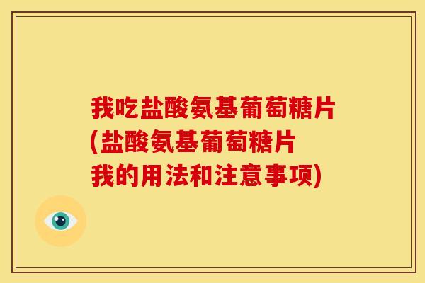 我吃盐酸氨基葡萄糖片(盐酸氨基葡萄糖片 我的用法和注意事项)