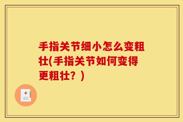 手指关节细小怎么变粗壮(手指关节如何变得更粗壮？)