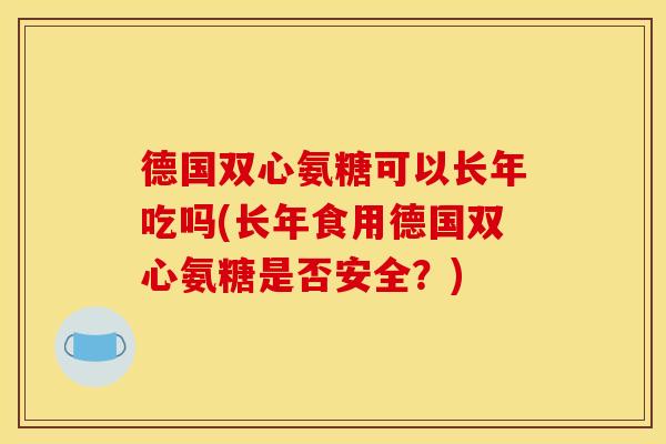 德国双心氨糖可以长年吃吗(长年食用德国双心氨糖是否安全？)