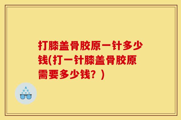 打膝盖骨胶原一针多少钱(打一针膝盖骨胶原需要多少钱？)