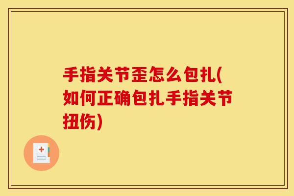 手指关节歪怎么包扎(如何正确包扎手指关节扭伤)