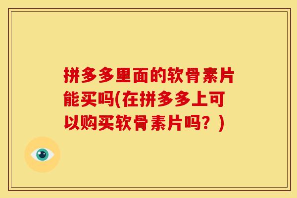 拼多多里面的软骨素片能买吗(在拼多多上可以购买软骨素片吗？)