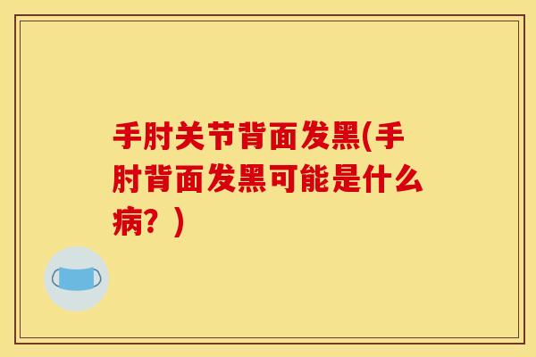 手肘关节背面发黑(手肘背面发黑可能是什么病？)