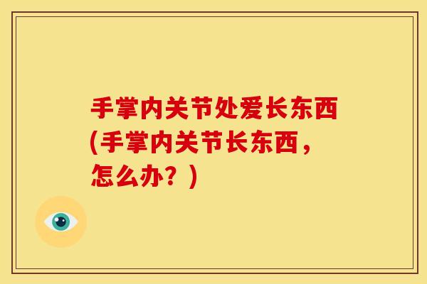 手掌内关节处爱长东西(手掌内关节长东西，怎么办？)