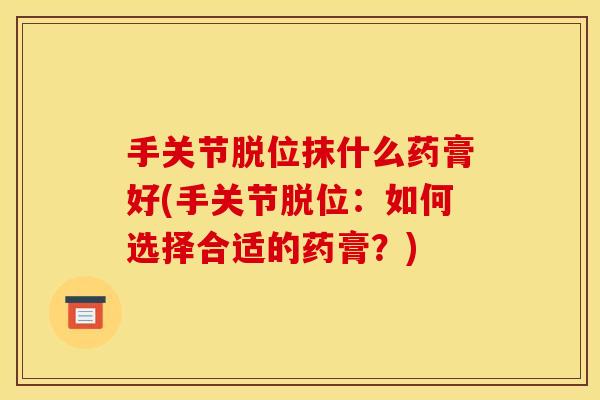 手关节脱位抹什么药膏好(手关节脱位：如何选择合适的药膏？)