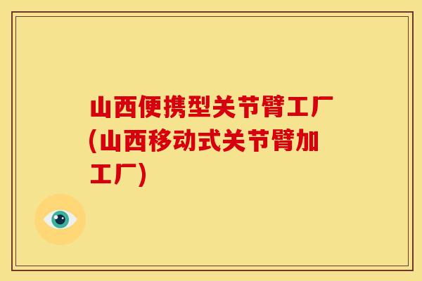 山西便携型关节臂工厂(山西移动式关节臂加工厂)