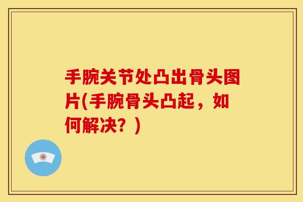 手腕关节处凸出骨头图片(手腕骨头凸起，如何解决？)