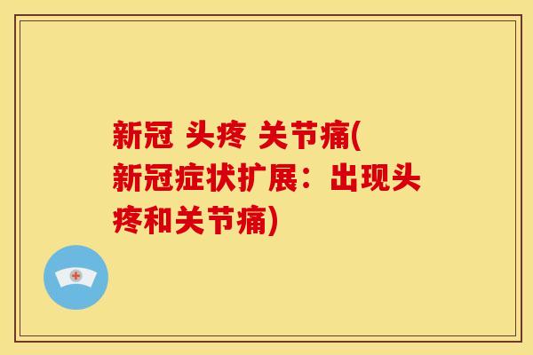 新冠 头疼 关节痛(新冠症状扩展：出现头疼和关节痛)