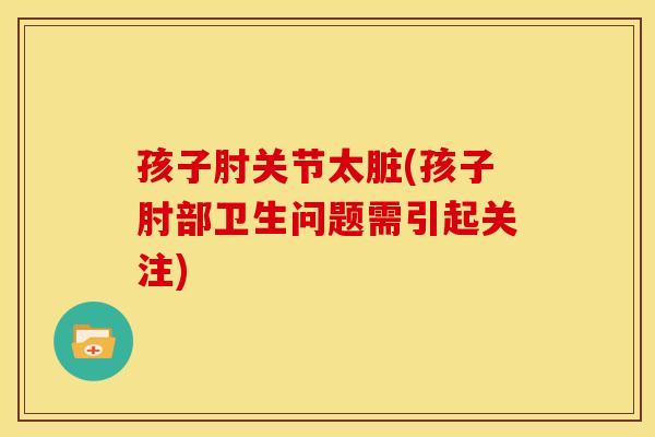 孩子肘关节太脏(孩子肘部卫生问题需引起关注)