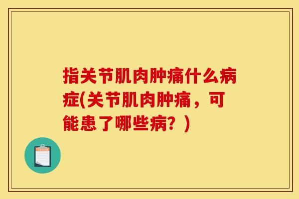 指关节肌肉肿痛什么病症(关节肌肉肿痛，可能患了哪些病？)