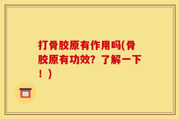 打骨胶原有作用吗(骨胶原有功效？了解一下！)