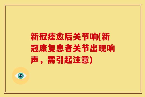 新冠痊愈后关节响(新冠康复患者关节出现响声，需引起注意)