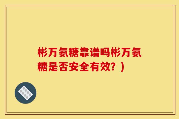 彬万氨糖靠谱吗彬万氨糖是否安全有效？)