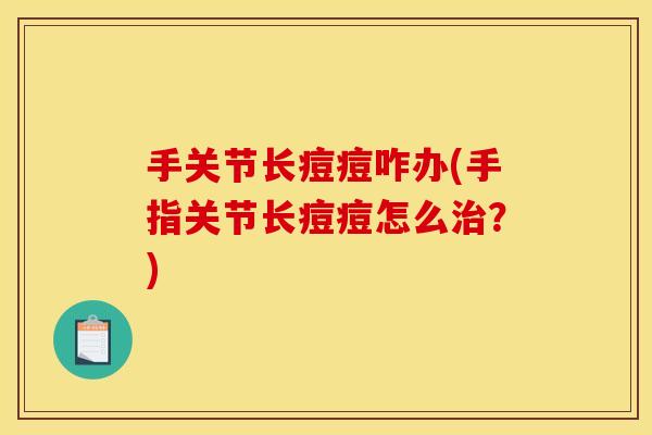 手关节长痘痘咋办(手指关节长痘痘怎么治？)