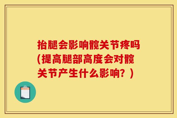 抬腿会影响髋关节疼吗(提高腿部高度会对髋关节产生什么影响？)
