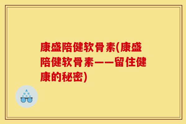 康盛陪健软骨素(康盛陪健软骨素——留住健康的秘密)
