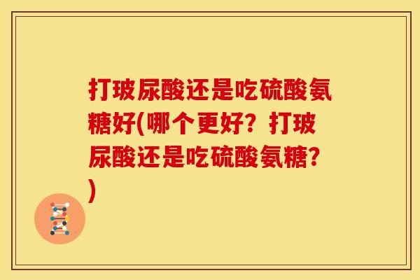 打玻尿酸还是吃硫酸氨糖好(哪个更好？打玻尿酸还是吃硫酸氨糖？)