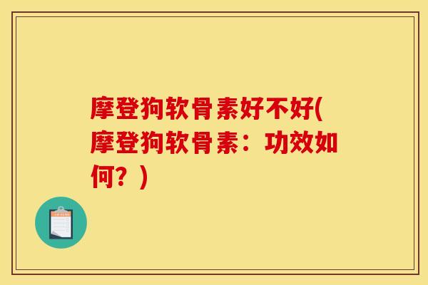 摩登狗软骨素好不好(摩登狗软骨素：功效如何？)