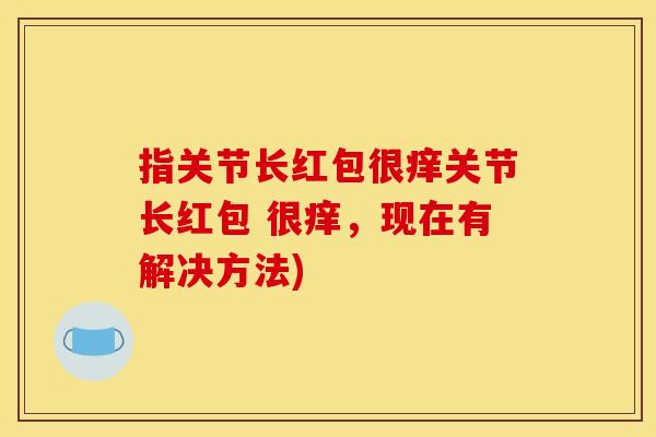 指关节长红包很痒关节长红包 很痒，现在有解决方法)