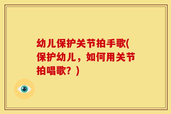 幼儿保护关节拍手歌(保护幼儿，如何用关节拍唱歌？)
