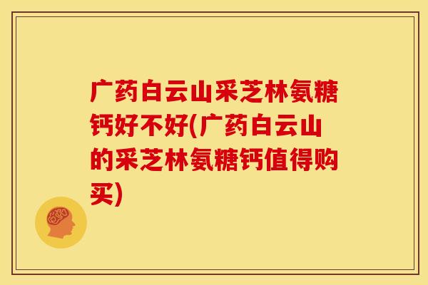 广药白云山采芝林氨糖钙好不好(广药白云山的采芝林氨糖钙值得购买)