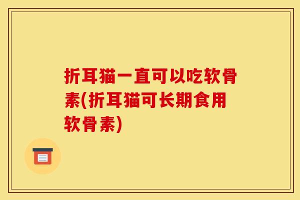 折耳猫一直可以吃软骨素(折耳猫可长期食用软骨素)
