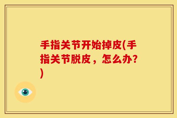 手指关节开始掉皮(手指关节脱皮，怎么办？)