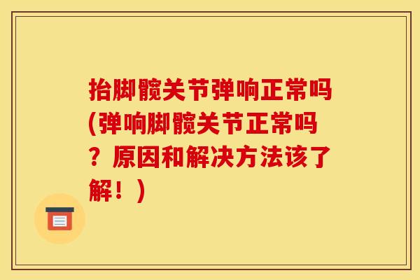 抬脚髋关节弹响正常吗(弹响脚髋关节正常吗？原因和解决方法该了解！)
