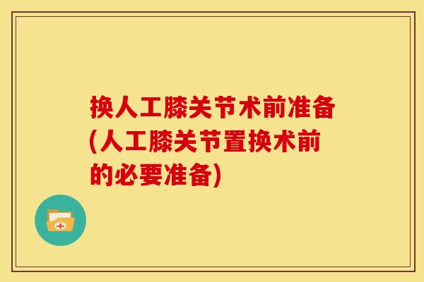 换人工膝关节术前准备(人工膝关节置换术前的必要准备)