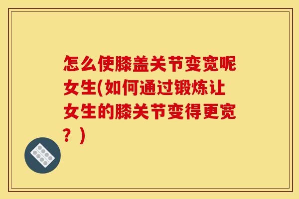 怎么使膝盖关节变宽呢女生(如何通过锻炼让女生的膝关节变得更宽？)