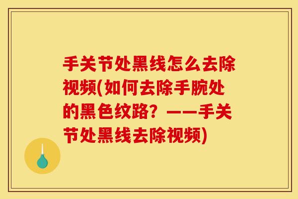 手关节处黑线怎么去除视频(如何去除手腕处的黑色纹路？——手关节处黑线去除视频)