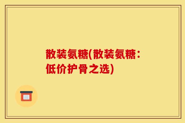 散装氨糖(散装氨糖：低价护骨之选)