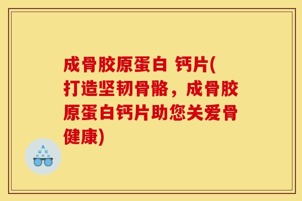 成骨胶原蛋白 钙片(打造坚韧骨骼，成骨胶原蛋白钙片助您关爱骨健康)